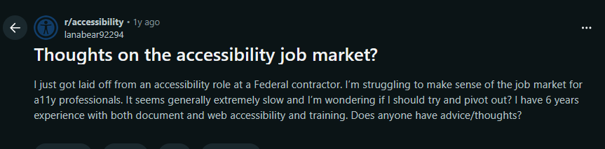 Screen shot of a reddit post I just got laid off from an accessibility role at a Federal contractor. I’m struggling to make sense of the job market for a11y professionals. It seems generally extremely slow and I’m wondering if I should try and pivot out?
